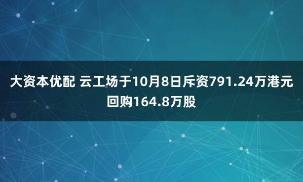 大资本优配 云工场于10月8日斥资791.24万港元回购164.8万股
