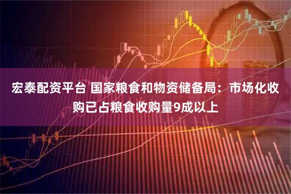 宏泰配资平台 国家粮食和物资储备局：市场化收购已占粮食收购量9成以上