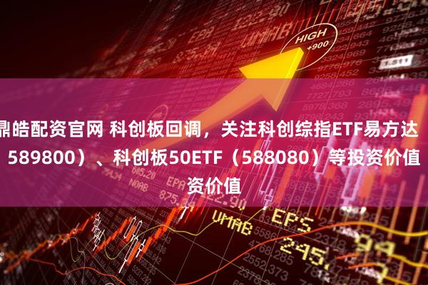 鼎皓配资官网 科创板回调，关注科创综指ETF易方达（589800）、科创板50ETF（588080）等投资价值