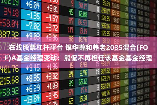 在线股票杠杆平台 银华尊和养老2035混合(FOF)A基金经理变动：熊侃不再担任该基金基金经理