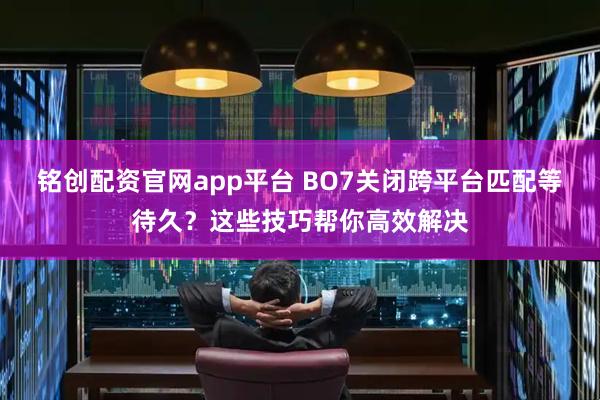 铭创配资官网app平台 BO7关闭跨平台匹配等待久？这些技巧帮你高效解决