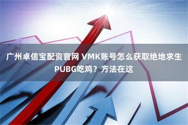 广州卓信宝配资官网 VMK账号怎么获取绝地求生PUBG吃鸡？方法在这