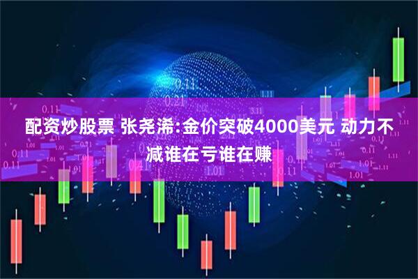 配资炒股票 张尧浠:金价突破4000美元 动力不减谁在亏谁在赚