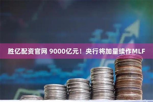 胜亿配资官网 9000亿元！央行将加量续作MLF