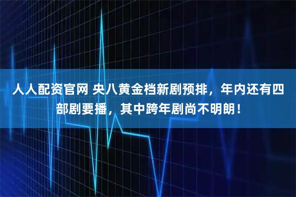 人人配资官网 央八黄金档新剧预排，年内还有四部剧要播，其中跨年剧尚不明朗！