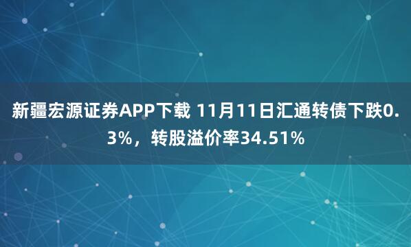 新疆宏源证券APP下载 11月11日汇通转债下跌0.3%，转股溢价率34.51%