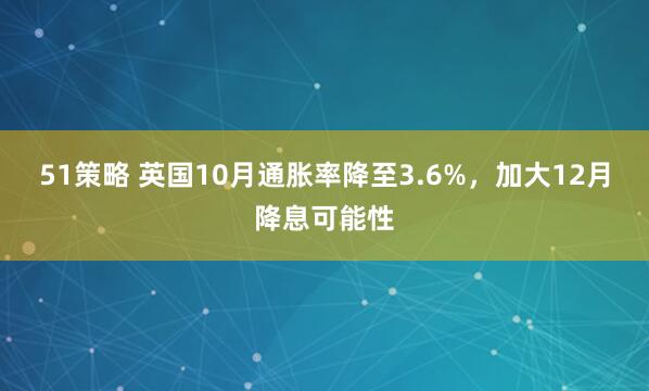 51策略 英国10月通胀率降至3.6%，加大12月降息可能性