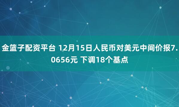 金篮子配资平台 12月15日人民币对美元中间价报7.0656元 下调18个基点