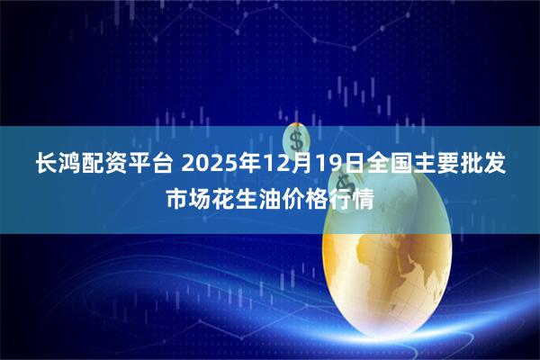 长鸿配资平台 2025年12月19日全国主要批发市场花生油价格行情