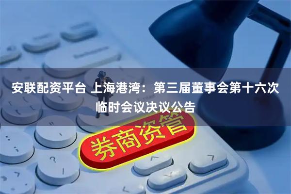 安联配资平台 上海港湾：第三届董事会第十六次临时会议决议公告