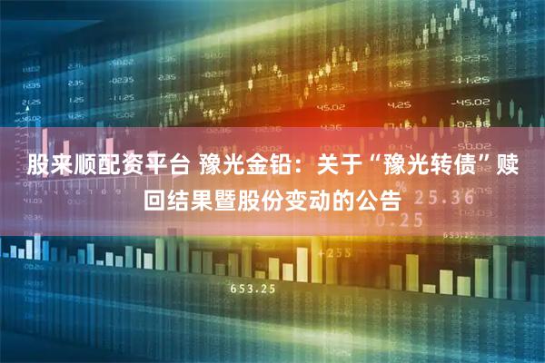 股来顺配资平台 豫光金铅：关于“豫光转债”赎回结果暨股份变动的公告