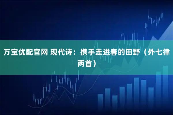 万宝优配官网 现代诗：携手走进春的田野（外七律两首）