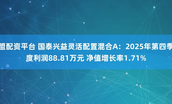 盟配资平台 国泰兴益灵活配置混合A：2025年第四季度利润88.81万元 净值增长率1.71%
