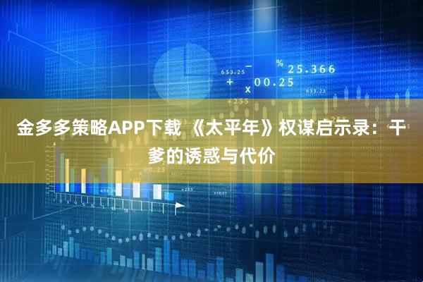 金多多策略APP下载 《太平年》权谋启示录：干爹的诱惑与代价