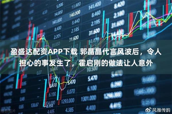 盈盛达配资APP下载 郭晶晶代言风波后，令人担心的事发生了，霍启刚的做法让人意外