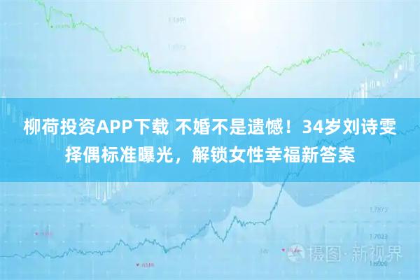 柳荷投资APP下载 不婚不是遗憾！34岁刘诗雯择偶标准曝光，解锁女性幸福新答案