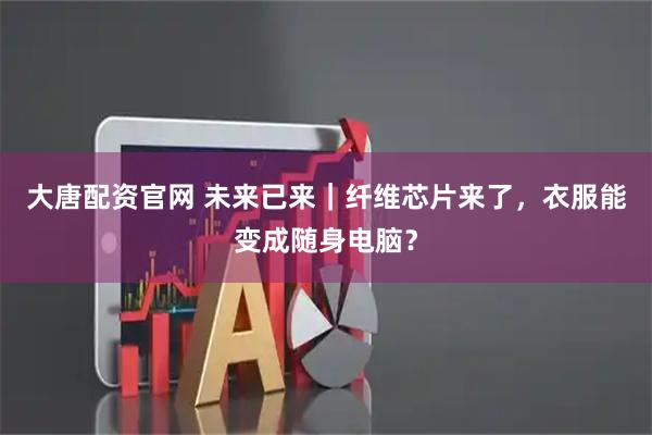 大唐配资官网 未来已来｜纤维芯片来了，衣服能变成随身电脑？