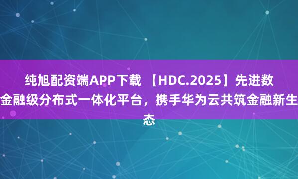 纯旭配资端APP下载 【HDC.2025】先进数通金融级分布式一体化平台，携手华为云共筑金融新生态
