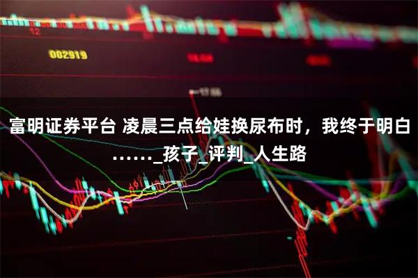 富明证券平台 凌晨三点给娃换尿布时，我终于明白……_孩子_评判_人生路