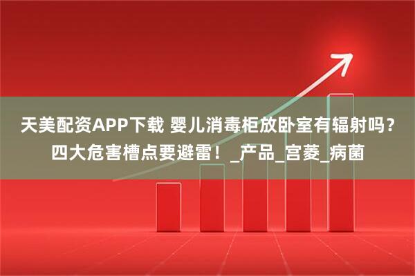 天美配资APP下载 婴儿消毒柜放卧室有辐射吗？四大危害槽点要避雷！_产品_宫菱_病菌