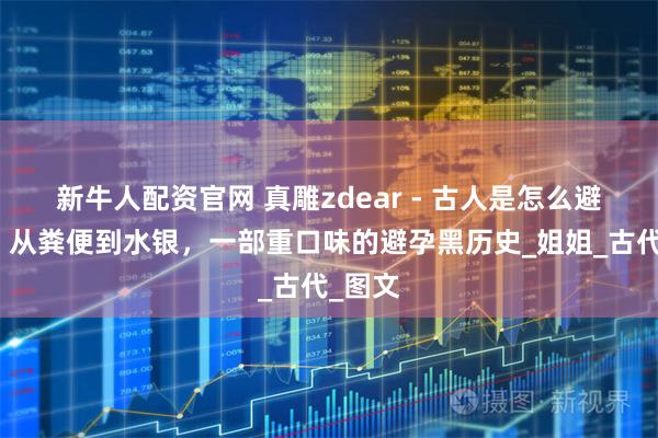 新牛人配资官网 真雕zdear - 古人是怎么避孕的？从粪便到水银，一部重口味的避孕黑历史_姐姐_古代_图文