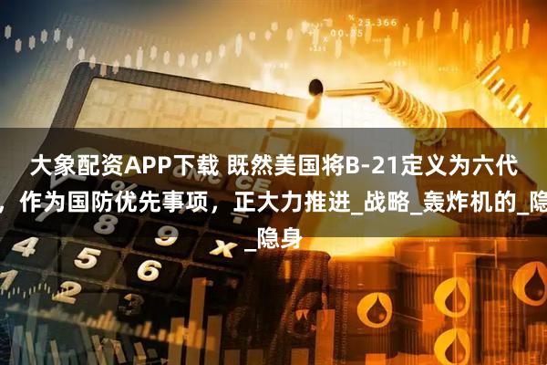 大象配资APP下载 既然美国将B-21定义为六代机，作为国防优先事项，正大力推进_战略_轰炸机的_隐身