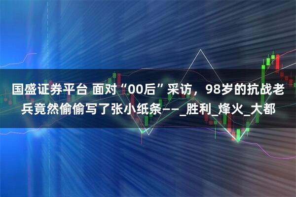 国盛证券平台 面对“00后”采访，98岁的抗战老兵竟然偷偷写了张小纸条——_胜利_烽火_大都