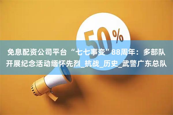 免息配资公司平台 “七七事变”88周年：多部队开展纪念活动缅怀先烈_抗战_历史_武警广东总队