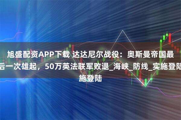 旭盛配资APP下载 达达尼尔战役：奥斯曼帝国最后一次雄起，50万英法联军败退_海峡_防线_实施登陆