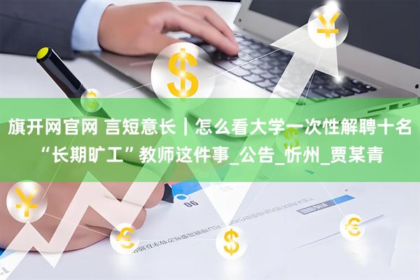 旗开网官网 言短意长｜怎么看大学一次性解聘十名“长期旷工”教师这件事_公告_忻州_贾某青