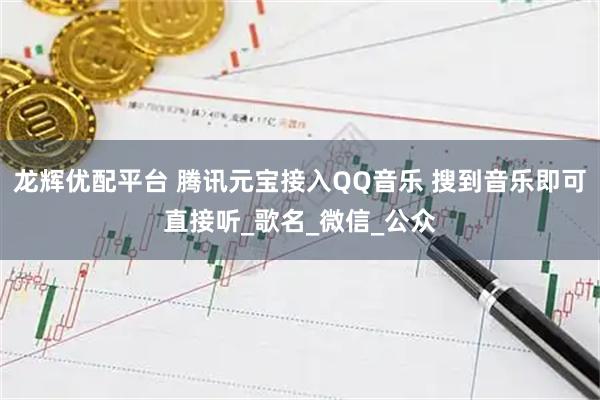 龙辉优配平台 腾讯元宝接入QQ音乐 搜到音乐即可直接听_歌名_微信_公众