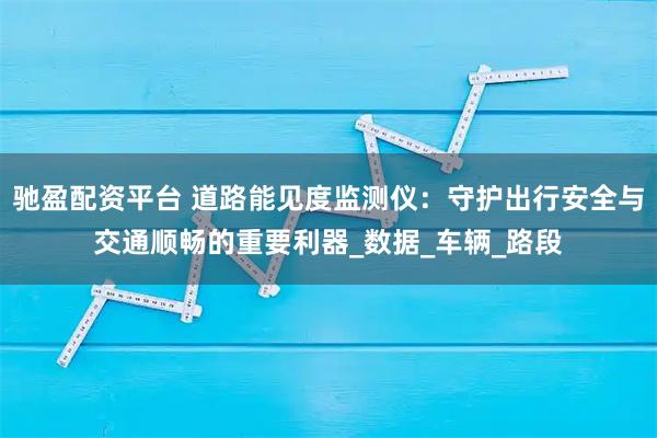 驰盈配资平台 道路能见度监测仪：守护出行安全与交通顺畅的重要利器_数据_车辆_路段