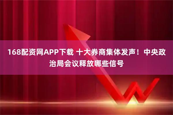 168配资网APP下载 十大券商集体发声！中央政治局会议释放哪些信号