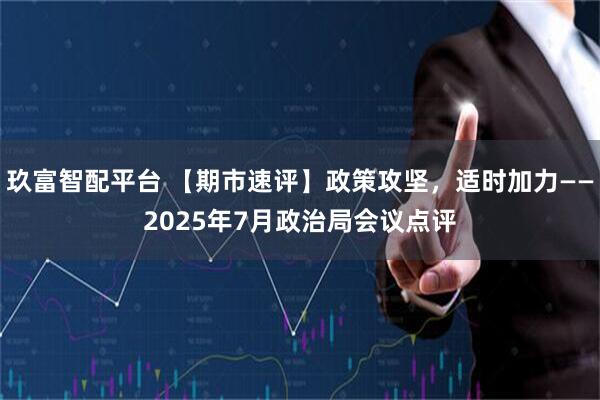 玖富智配平台 【期市速评】政策攻坚，适时加力——2025年7月政治局会议点评