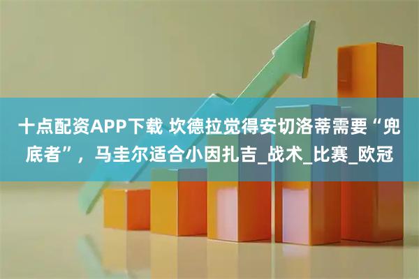 十点配资APP下载 坎德拉觉得安切洛蒂需要“兜底者”，马圭尔适合小因扎吉_战术_比赛_欧冠