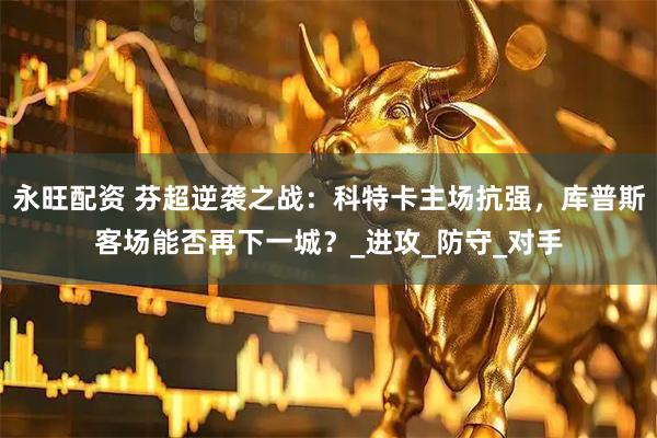 永旺配资 芬超逆袭之战：科特卡主场抗强，库普斯客场能否再下一城？_进攻_防守_对手