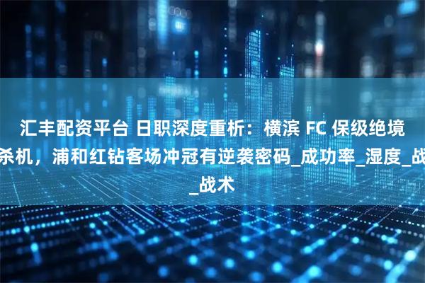 汇丰配资平台 日职深度重析：横滨 FC 保级绝境藏杀机，浦和红钻客场冲冠有逆袭密码_成功率_湿度_战术