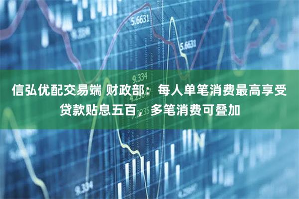 信弘优配交易端 财政部：每人单笔消费最高享受贷款贴息五百，多笔消费可叠加