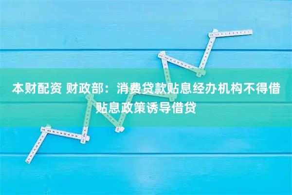 本财配资 财政部：消费贷款贴息经办机构不得借贴息政策诱导借贷
