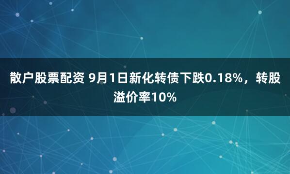 散户股票配资 9月1日新化转债下跌0.18%，转股溢价率10%