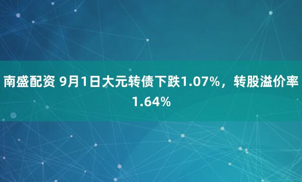 南盛配资 9月1日大元转债下跌1.07%，转股溢价率1.64%