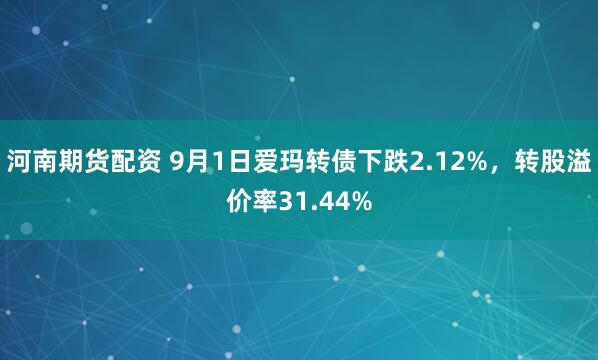 河南期货配资 9月1日爱玛转债下跌2.12%，转股溢价率31.44%