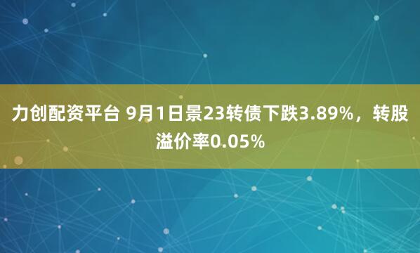 力创配资平台 9月1日景23转债下跌3.89%，转股溢价率0.05%