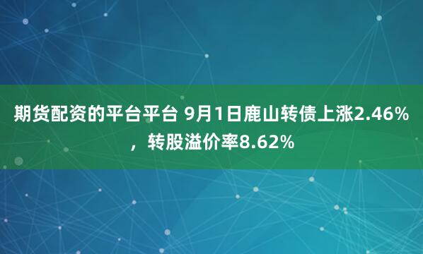 期货配资的平台平台 9月1日鹿山转债上涨2.46%，转股溢价率8.62%