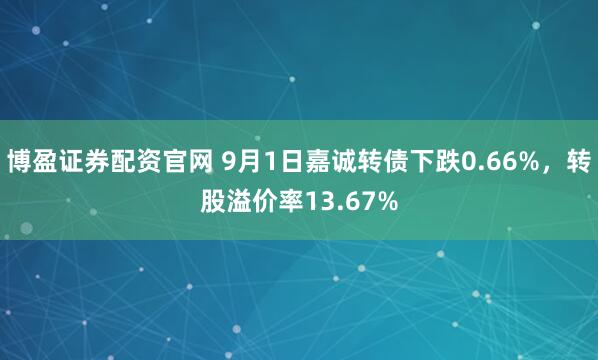 博盈证券配资官网 9月1日嘉诚转债下跌0.66%，转股溢价率13.67%