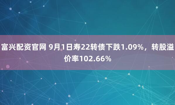 富兴配资官网 9月1日寿22转债下跌1.09%，转股溢价率102.66%