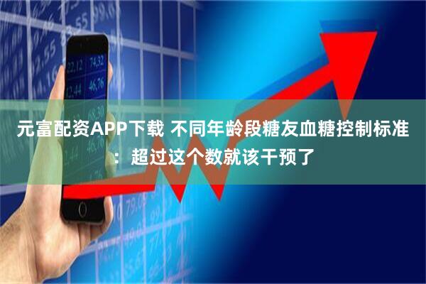 元富配资APP下载 不同年龄段糖友血糖控制标准：超过这个数就该干预了
