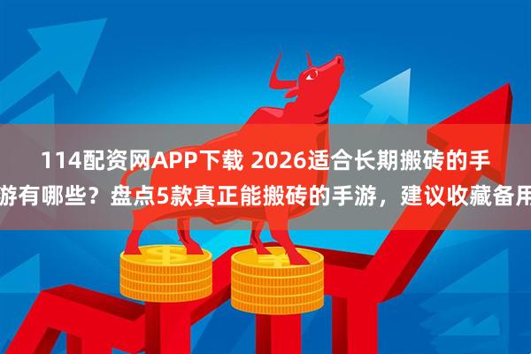 114配资网APP下载 2026适合长期搬砖的手游有哪些？盘点5款真正能搬砖的手游，建议收藏备用