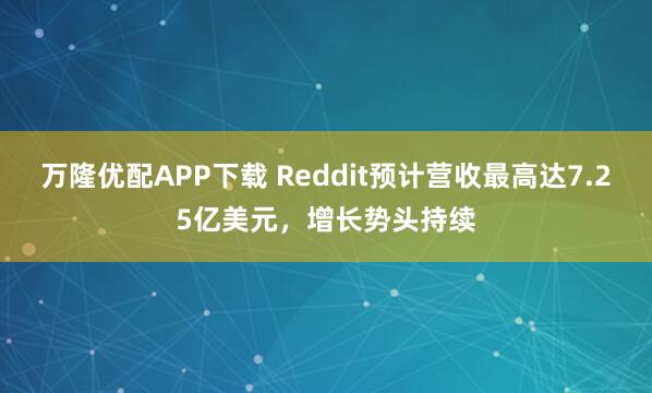 万隆优配APP下载 Reddit预计营收最高达7.25亿美元，增长势头持续